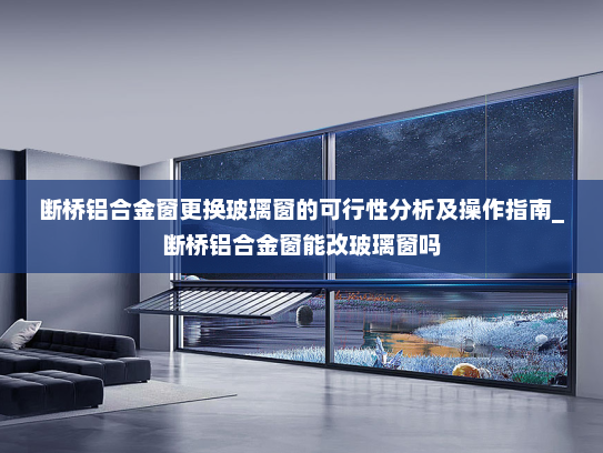 断桥铝合金窗更换玻璃窗的可行性分析及操作指南_断桥铝合金窗能改玻璃窗吗