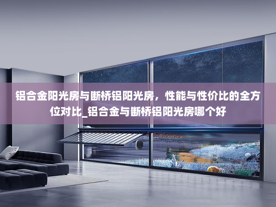 铝合金阳光房与断桥铝阳光房，性能与性价比的全方位对比_铝合金与断桥铝阳光房哪个好