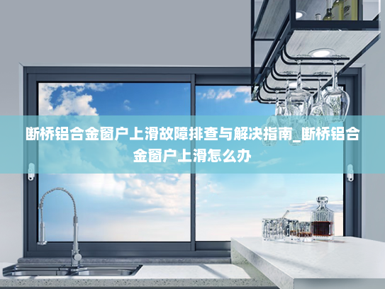 断桥铝合金窗户上滑故障排查与解决指南_断桥铝合金窗户上滑怎么办