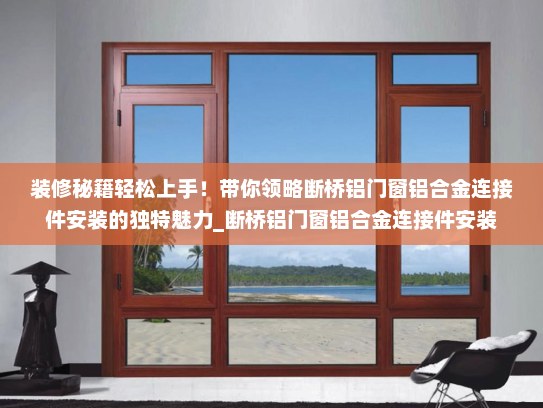装修秘籍轻松上手！带你领略断桥铝门窗铝合金连接件安装的独特魅力_断桥铝门窗铝合金连接件安装
