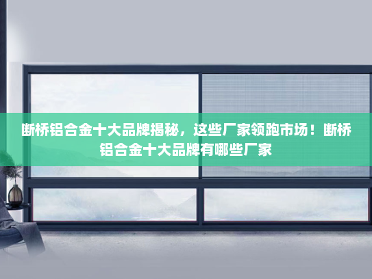 断桥铝合金十大品牌揭秘，这些厂家领跑市场！断桥铝合金十大品牌有哪些厂家