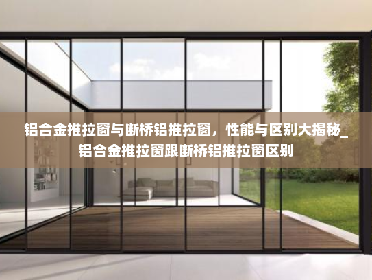 铝合金推拉窗与断桥铝推拉窗，性能与区别大揭秘_铝合金推拉窗跟断桥铝推拉窗区别