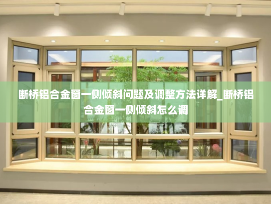 断桥铝合金窗一侧倾斜问题及调整方法详解_断桥铝合金窗一侧倾斜怎么调