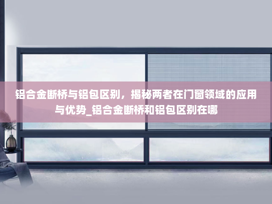 铝合金断桥与铝包区别，揭秘两者在门窗领域的应用与优势_铝合金断桥和铝包区别在哪