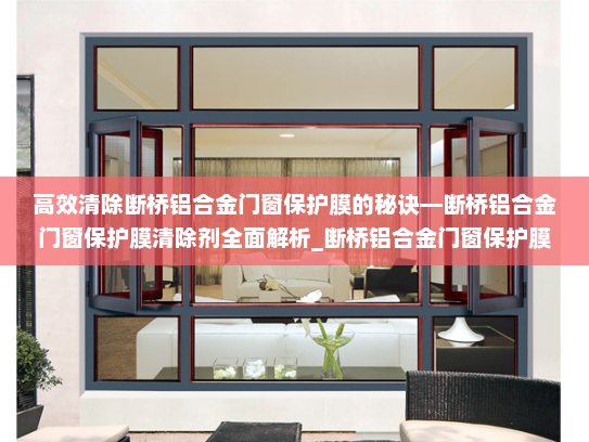 高效清除断桥铝合金门窗保护膜的秘诀—断桥铝合金门窗保护膜清除剂全面解析_断桥铝合金门窗保护膜清除剂