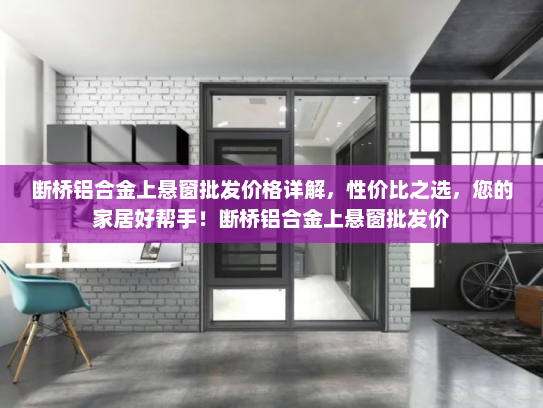 断桥铝合金上悬窗批发价格详解，性价比之选，您的家居好帮手！断桥铝合金上悬窗批发价