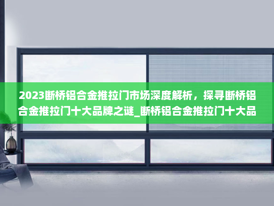 2023断桥铝合金推拉门市场深度解析，探寻断桥铝合金推拉门十大品牌之谜_断桥铝合金推拉门十大品牌