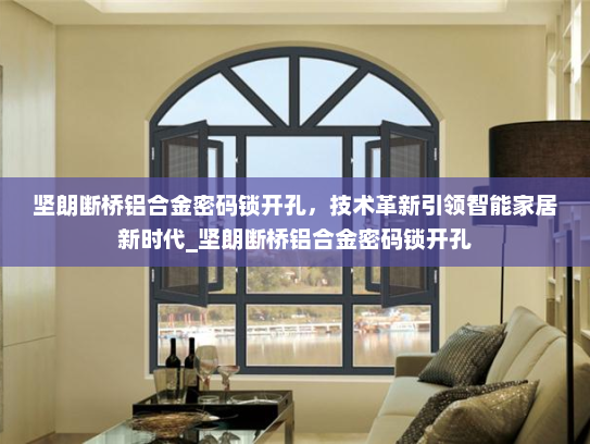 坚朗断桥铝合金密码锁开孔，技术革新引领智能家居新时代_坚朗断桥铝合金密码锁开孔