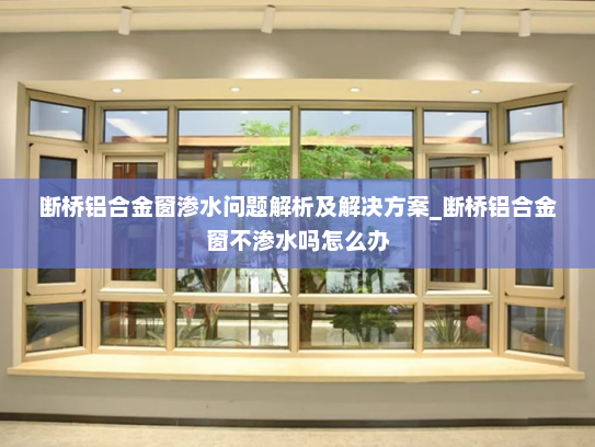 断桥铝合金窗渗水问题解析及解决方案_断桥铝合金窗不渗水吗怎么办