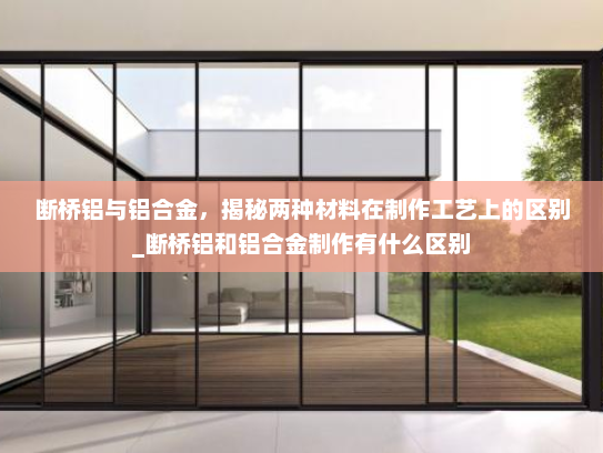 断桥铝与铝合金，揭秘两种材料在制作工艺上的区别_断桥铝和铝合金制作有什么区别