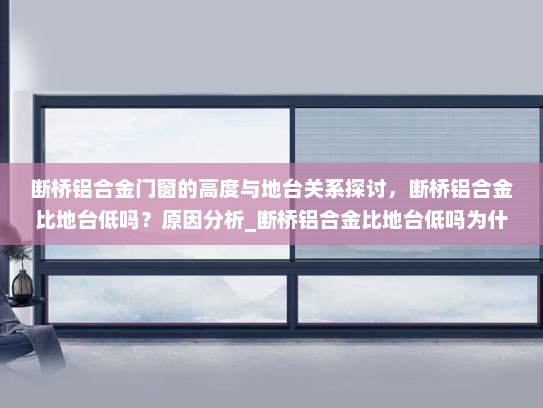 断桥铝合金门窗的高度与地台关系探讨，断桥铝合金比地台低吗？原因分析_断桥铝合金比地台低吗为什么