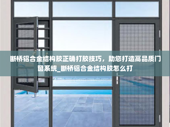 断桥铝合金结构胶正确打胶技巧，助您打造高品质门窗系统_断桥铝合金结构胶怎么打