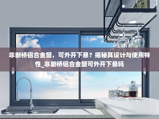 非断桥铝合金窗，可外开下悬？揭秘其设计与使用特性_非断桥铝合金窗可外开下悬吗