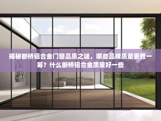 揭秘断桥铝合金门窗品质之谜，哪些品牌质量更胜一筹？什么断桥铝合金质量好一些