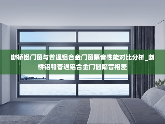 断桥铝门窗与普通铝合金门窗隔音性能对比分析_断桥铝和普通铝合金门窗隔音相差