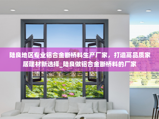 陆良地区专业铝合金断桥料生产厂家，打造高品质家居建材新选择_陆良做铝合金断桥料的厂家