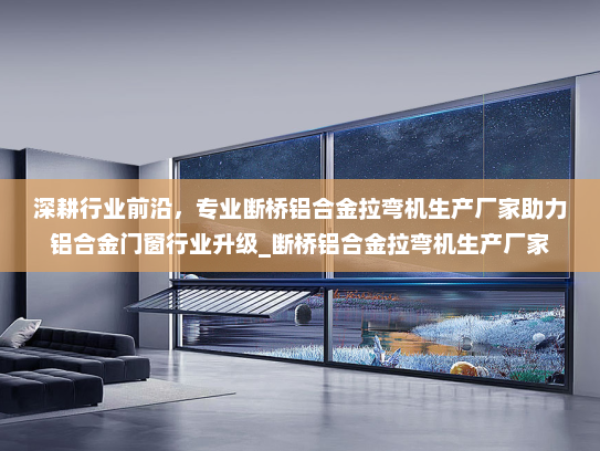 深耕行业前沿，专业断桥铝合金拉弯机生产厂家助力铝合金门窗行业升级_断桥铝合金拉弯机生产厂家
