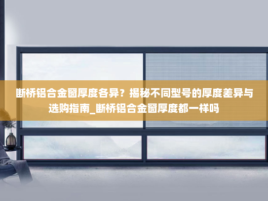 断桥铝合金窗厚度各异？揭秘不同型号的厚度差异与选购指南_断桥铝合金窗厚度都一样吗