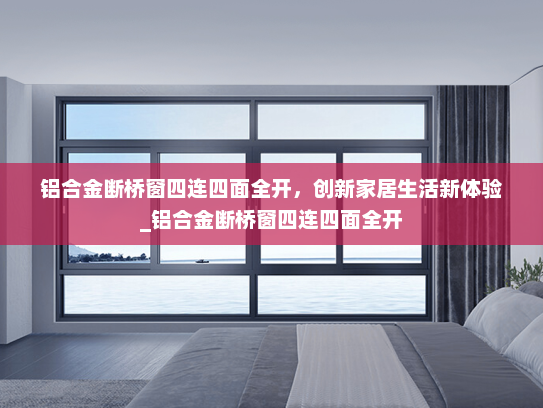 铝合金断桥窗四连四面全开，创新家居生活新体验_铝合金断桥窗四连四面全开