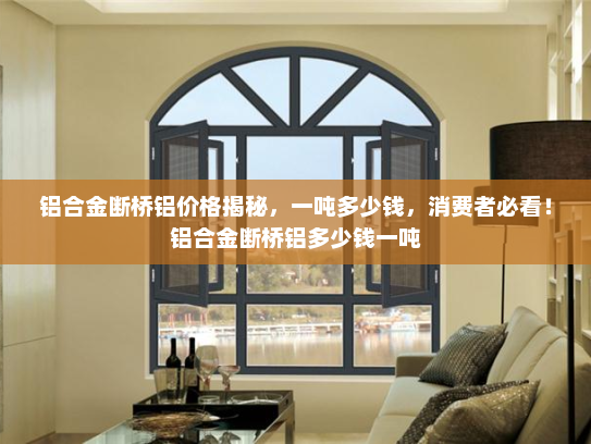 铝合金断桥铝价格揭秘，一吨多少钱，消费者必看！铝合金断桥铝多少钱一吨