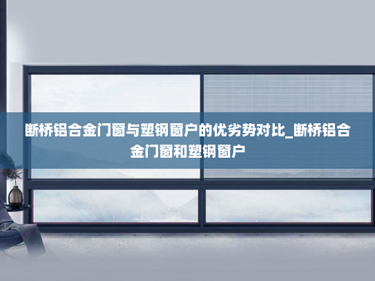 断桥铝合金门窗与塑钢窗户的优劣势对比_断桥铝合金门窗和塑钢窗户