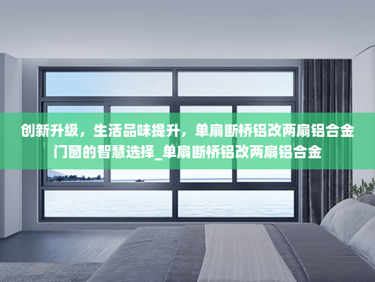 创新升级，生活品味提升，单扇断桥铝改两扇铝合金门窗的智慧选择_单扇断桥铝改两扇铝合金
