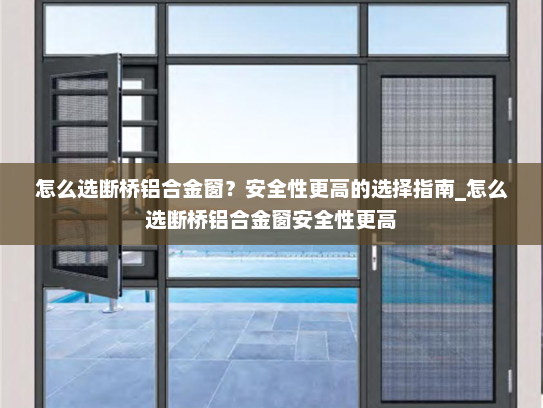 怎么选断桥铝合金窗？安全性更高的选择指南_怎么选断桥铝合金窗安全性更高