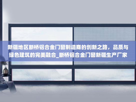 新疆地区断桥铝合金门窗制造商的创新之路，品质与绿色建筑的完美融合_断桥铝合金门窗新疆生产厂家