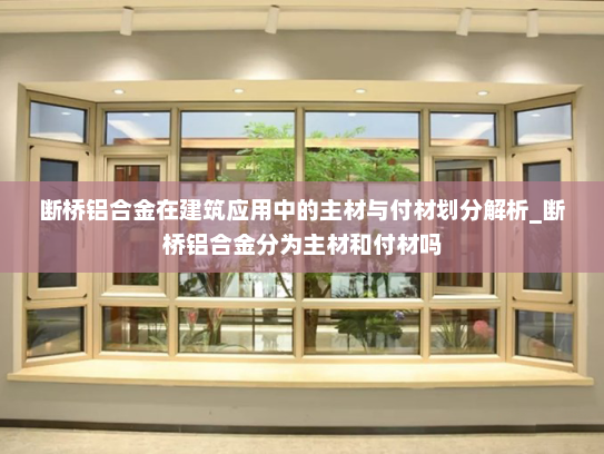 断桥铝合金在建筑应用中的主材与付材划分解析_断桥铝合金分为主材和付材吗