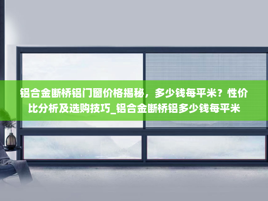 铝合金断桥铝门窗价格揭秘，多少钱每平米？性价比分析及选购技巧_铝合金断桥铝多少钱每平米