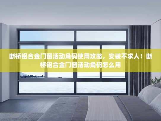 断桥铝合金门窗活动角码使用攻略，安装不求人！断桥铝合金门窗活动角码怎么用