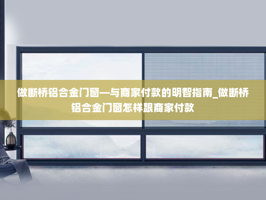 做断桥铝合金门窗—与商家付款的明智指南_做断桥铝合金门窗怎样跟商家付款