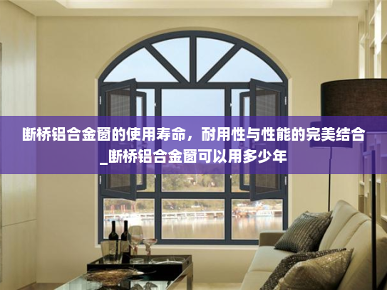 断桥铝合金窗的使用寿命，耐用性与性能的完美结合_断桥铝合金窗可以用多少年