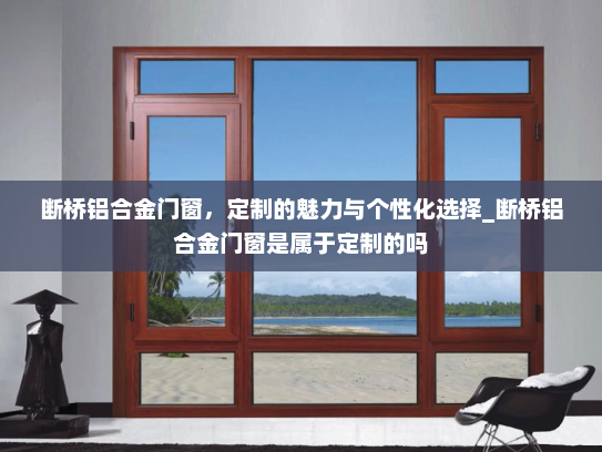 断桥铝合金门窗，定制的魅力与个性化选择_断桥铝合金门窗是属于定制的吗