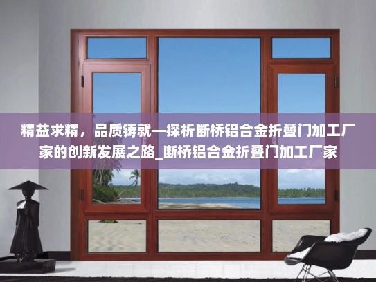 精益求精，品质铸就—探析断桥铝合金折叠门加工厂家的创新发展之路_断桥铝合金折叠门加工厂家