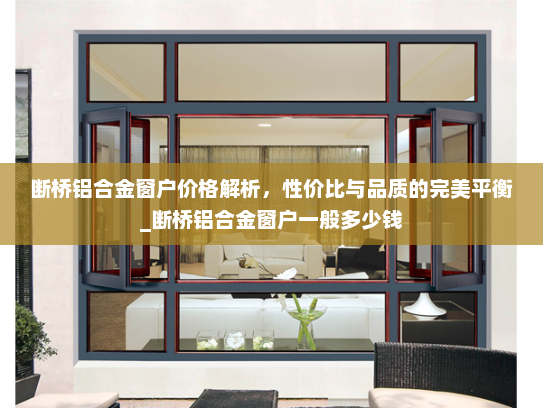 断桥铝合金窗户价格解析，性价比与品质的完美平衡_断桥铝合金窗户一般多少钱