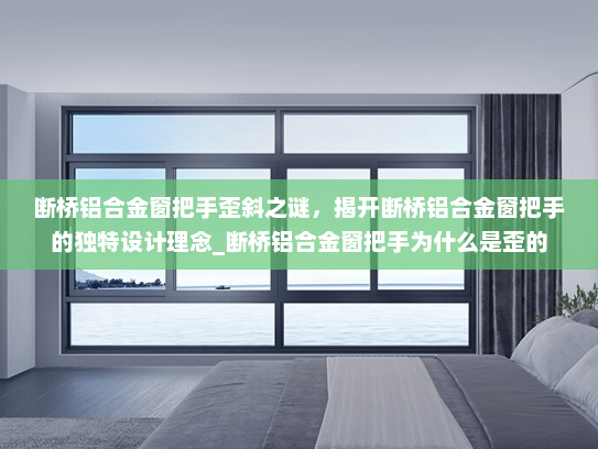 断桥铝合金窗把手歪斜之谜，揭开断桥铝合金窗把手的独特设计理念_断桥铝合金窗把手为什么是歪的