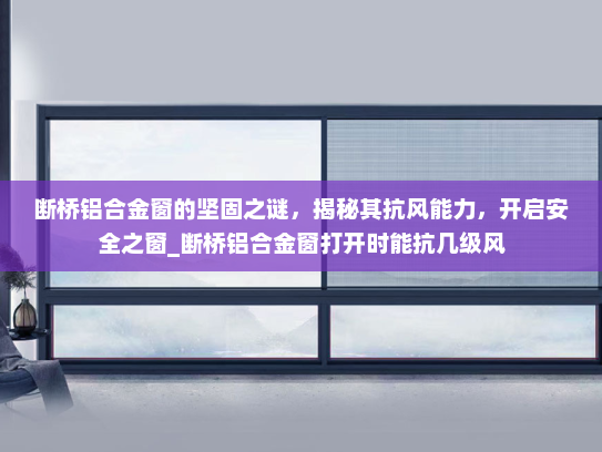 断桥铝合金窗的坚固之谜，揭秘其抗风能力，开启安全之窗_断桥铝合金窗打开时能抗几级风
