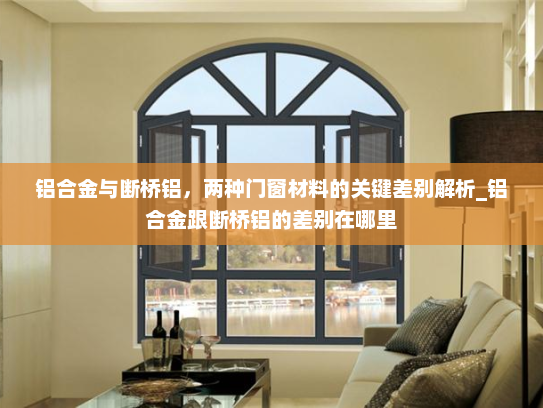 铝合金与断桥铝，两种门窗材料的关键差别解析_铝合金跟断桥铝的差别在哪里