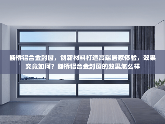断桥铝合金封窗，创新材料打造高端居家体验，效果究竟如何？断桥铝合金封窗的效果怎么样