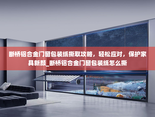 断桥铝合金门窗包装纸撕取攻略，轻松应对，保护家具新颜_断桥铝合金门窗包装纸怎么撕