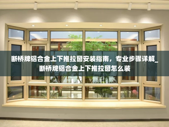 断桥牌铝合金上下推拉窗安装指南，专业步骤详解_断桥牌铝合金上下推拉窗怎么装