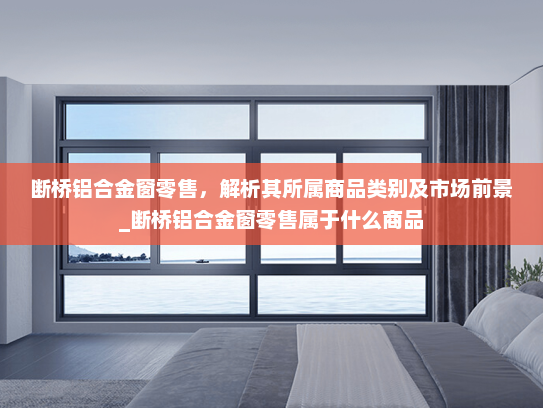 断桥铝合金窗零售，解析其所属商品类别及市场前景_断桥铝合金窗零售属于什么商品