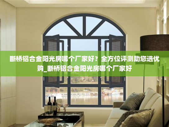 断桥铝合金阳光房哪个厂家好？全方位评测助您选优购_断桥铝合金阳光房哪个厂家好
