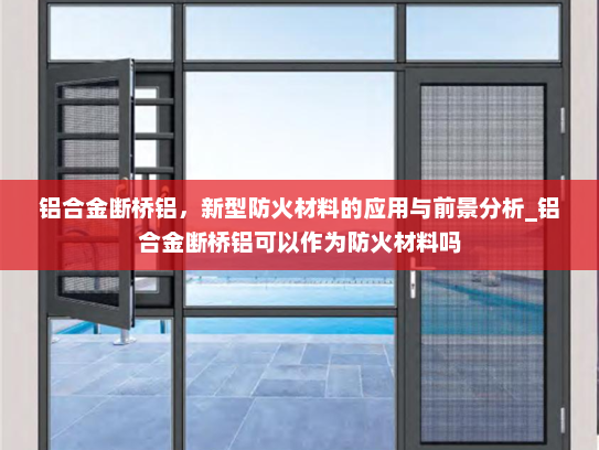 铝合金断桥铝，新型防火材料的应用与前景分析_铝合金断桥铝可以作为防火材料吗