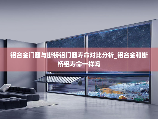 铝合金门窗与断桥铝门窗寿命对比分析_铝合金和断桥铝寿命一样吗