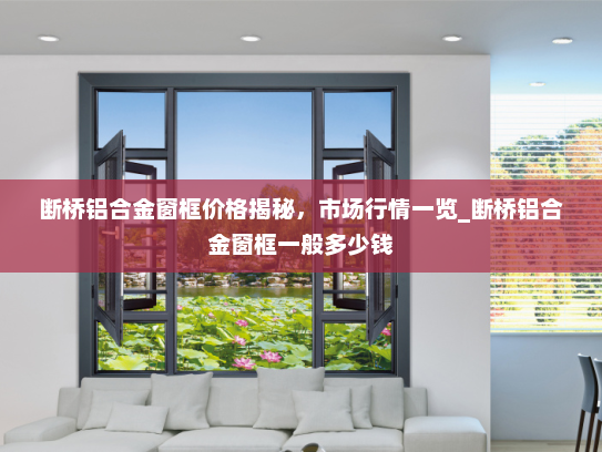 断桥铝合金窗框价格揭秘，市场行情一览_断桥铝合金窗框一般多少钱