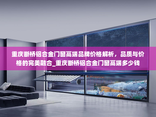 重庆断桥铝合金门窗高端品牌价格解析，品质与价格的完美融合_重庆断桥铝合金门窗高端多少钱