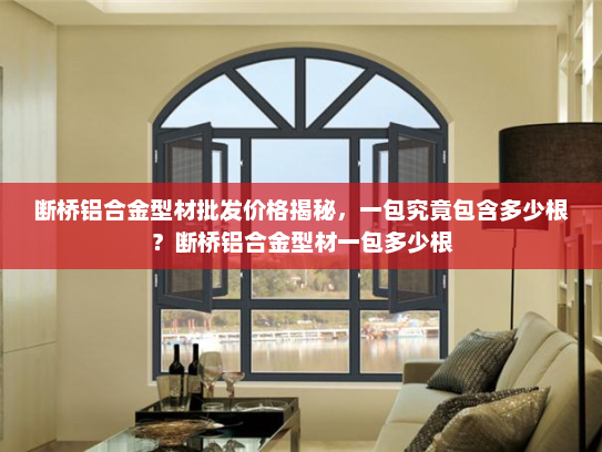 断桥铝合金型材批发价格揭秘，一包究竟包含多少根？断桥铝合金型材一包多少根