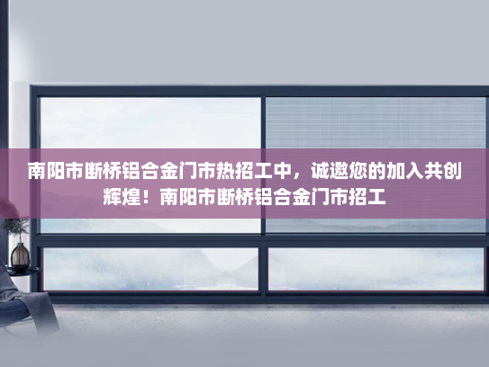 南阳市断桥铝合金门市热招工中，诚邀您的加入共创辉煌！南阳市断桥铝合金门市招工